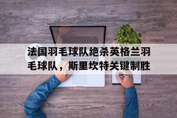 九游体育APP下载-关于法国羽毛球队绝杀英格兰羽毛球队，斯里坎特关键制胜的信息